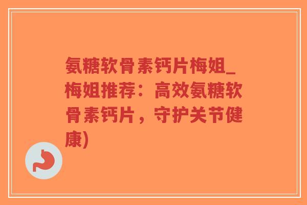 氨糖软骨素钙片梅姐_梅姐推荐：高效氨糖软骨素钙片，守护关节健康)-第1张图片-超越