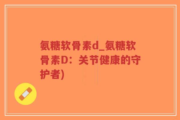 氨糖软骨素d_氨糖软骨素D:关节健康的守护者)-第1张图片-超越 氨糖软骨素d_氨糖软骨素D:关节健康的守护者)-第1张图片-超越