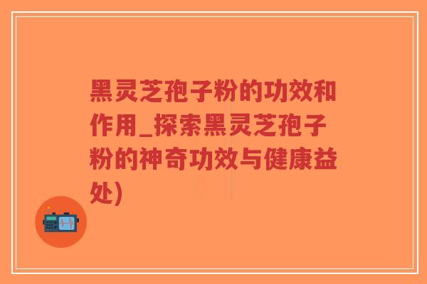 黑灵芝孢子粉的功效和作用_探索黑灵芝孢子粉的神奇功效与健康益处)-第1张图片-超越