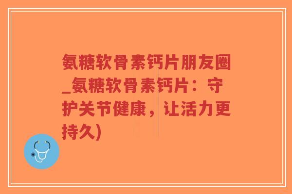 氨糖软骨素钙片朋友圈_氨糖软骨素钙片:守护关节健康,让活力更持久)-第1张图片-超越 氨糖软骨素钙片朋友圈_氨糖软骨素钙片:守护关节健康,让活力更持久)-第1张图片-超越