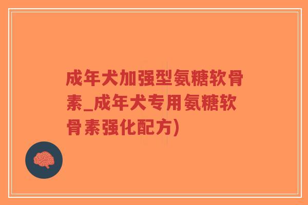 成年犬加强型氨糖软骨素_成年犬专用氨糖软骨素强化配方)-第1张图片-超越 成年犬加强型氨糖软骨素_成年犬专用氨糖软骨素强化配方)-第1张图片-超越