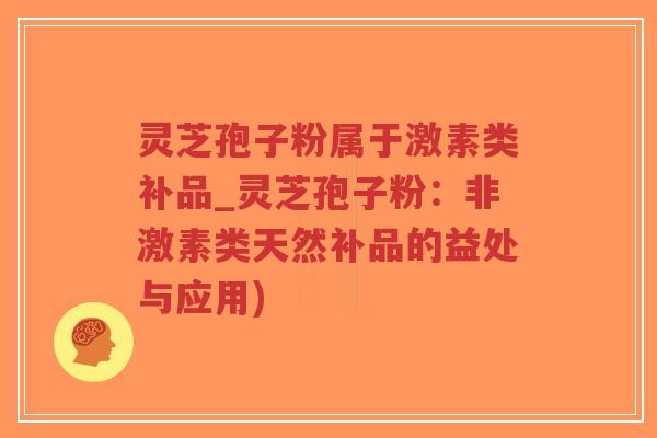 灵芝孢子粉属于激素类补品_灵芝孢子粉:非激素类天然补品的益处与应用)-第1张图片-超越 灵芝孢子粉属于激素类补品_灵芝孢子粉:非激素类天然补品的益处与应用)-第1张图片-超越
