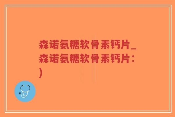 森诺氨糖软骨素钙片_森诺氨糖软骨素钙片:)-第1张图片-超越 森诺氨糖软骨素钙片_森诺氨糖软骨素钙片:)-第1张图片-超越