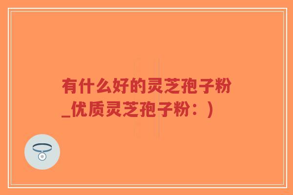 有什么好的灵芝孢子粉_优质灵芝孢子粉:)-第1张图片-超越 有什么好的灵芝孢子粉_优质灵芝孢子粉:)-第1张图片-超越