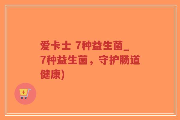 爱卡士 7种益生菌_7种益生菌,守护肠道健康)-第1张图片-超越 爱卡士 7种益生菌_7种益生菌,守护肠道健康)-第1张图片-超越