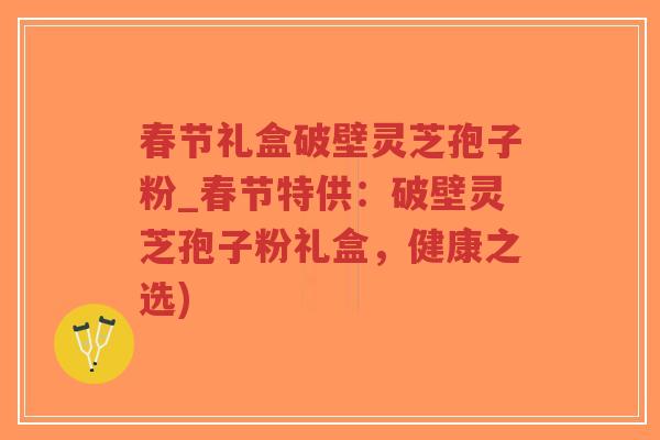 春节礼盒破壁灵芝孢子粉_春节特供:破壁灵芝孢子粉礼盒,健康之选)-第1张图片-超越 春节礼盒破壁灵芝孢子粉_春节特供:破壁灵芝孢子粉礼盒,健康之选)-第1张图片-超越