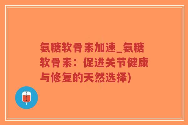 氨糖软骨素加速_氨糖软骨素：促进关节健康与修复的天然选择)-第1张图片-超越
