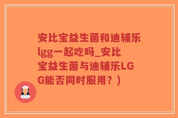 安比宝益生菌和迪辅乐lgg一起吃吗_安比宝益生菌与迪辅乐LGG能否同时服用?)-第1张图片-超越 安比宝益生菌和迪辅乐lgg一起吃吗_安比宝益生菌与迪辅乐LGG能否同时服用?)-第1张图片-超越