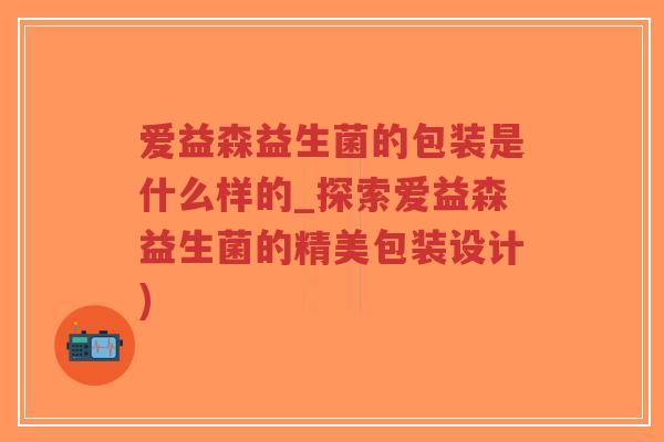 爱益森益生菌的包装是什么样的_探索爱益森益生菌的精美包装设计)-第1张图片-超越