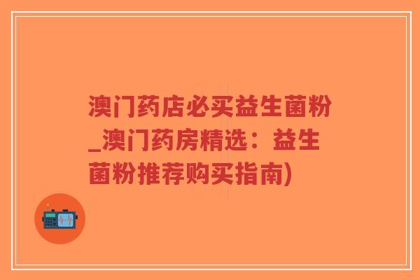 澳门药店必买益生菌粉_澳门药房精选:益生菌粉推荐购买指南)-第1张图片-超越 澳门药店必买益生菌粉_澳门药房精选:益生菌粉推荐购买指南)-第1张图片-超越