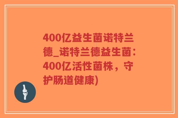 400亿益生菌诺特兰德_诺特兰德益生菌:400亿活性菌株,守护肠道健康)-第1张图片-超越 400亿益生菌诺特兰德_诺特兰德益生菌:400亿活性菌株,守护肠道健康)-第1张图片-超越