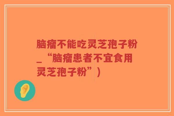 脑瘤不能吃灵芝孢子粉_“脑瘤患者不宜食用灵芝孢子粉”)-第1张图片-超越