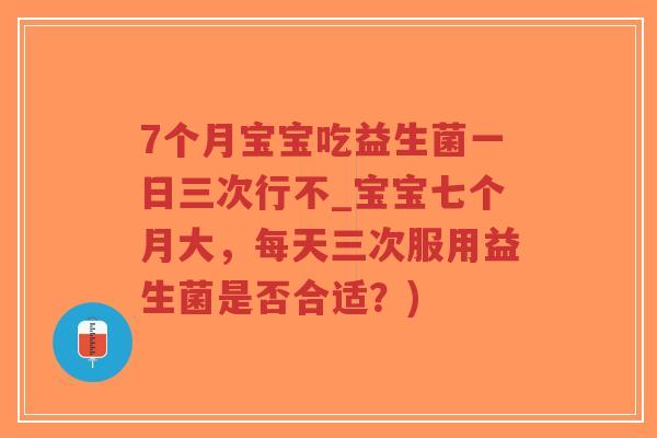 7个月宝宝吃益生菌一日三次行不_宝宝七个月大，每天三次服用益生菌是否合适？)-第1张图片-超越