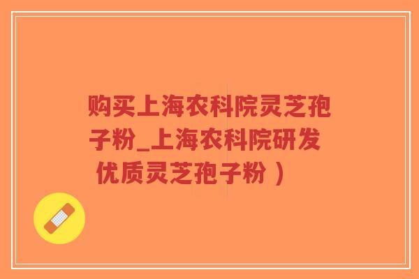 购买上海农科院灵芝孢子粉_上海农科院研发 优质灵芝孢子粉 )-第1张图片-超越 购买上海农科院灵芝孢子粉_上海农科院研发 优质灵芝孢子粉 )-第1张图片-超越
