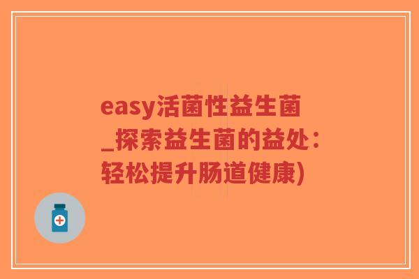 easy活菌性益生菌_探索益生菌的益处:轻松提升肠道健康)-第1张图片-超越 easy活菌性益生菌_探索益生菌的益处:轻松提升肠道健康)-第1张图片-超越