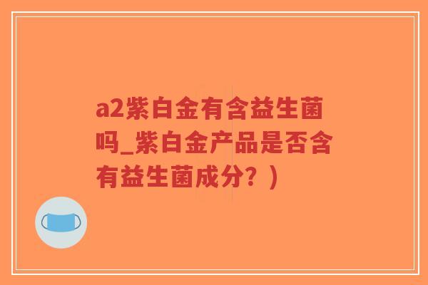 a2紫白金有含益生菌吗_紫白金产品是否含有益生菌成分?)-第1张图片-超越 a2紫白金有含益生菌吗_紫白金产品是否含有益生菌成分?)-第1张图片-超越