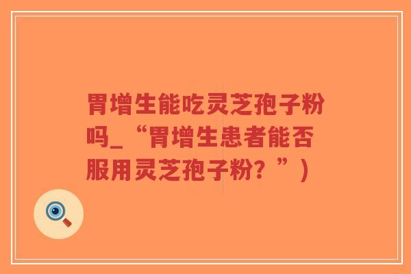 胃增生能吃灵芝孢子粉吗_“胃增生患者能否服用灵芝孢子粉?”)-第1张图片-超越 胃增生能吃灵芝孢子粉吗_“胃增生患者能否服用灵芝孢子粉?”)-第1张图片-超越
