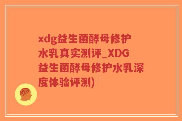 xdg益生菌酵母修护水乳真实测评_XDG益生菌酵母修护水乳深度体验评测)-第1张图片-超越 xdg益生菌酵母修护水乳真实测评_XDG益生菌酵母修护水乳深度体验评测)-第1张图片-超越