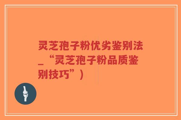 灵芝孢子粉优劣鉴别法_“灵芝孢子粉品质鉴别技巧”)-第1张图片-超越
