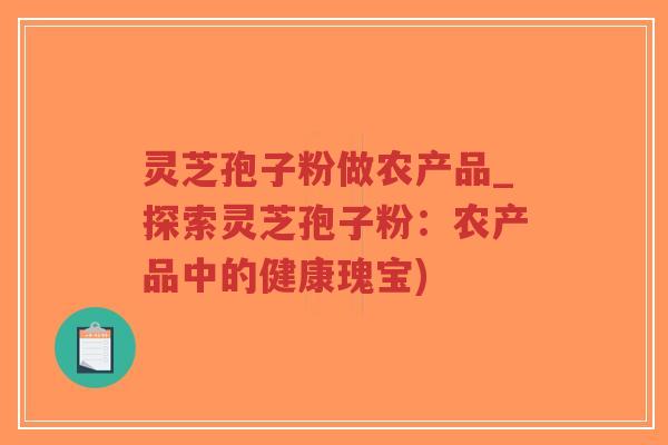 灵芝孢子粉做农产品_探索灵芝孢子粉:农产品中的健康瑰宝)-第1张图片-超越 灵芝孢子粉做农产品_探索灵芝孢子粉:农产品中的健康瑰宝)-第1张图片-超越
