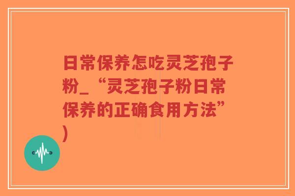 日常保养怎吃灵芝孢子粉_“灵芝孢子粉日常保养的正确食用方法”)-第1张图片-超越 日常保养怎吃灵芝孢子粉_“灵芝孢子粉日常保养的正确食用方法”)-第1张图片-超越