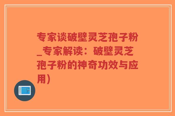 专家谈破壁灵芝孢子粉_专家解读:破壁灵芝孢子粉的神奇功效与应用)-第1张图片-超越 专家谈破壁灵芝孢子粉_专家解读:破壁灵芝孢子粉的神奇功效与应用)-第1张图片-超越