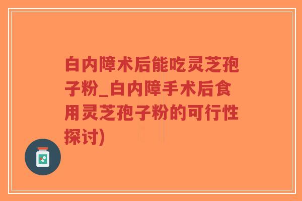白内障术后能吃灵芝孢子粉_白内障手术后食用灵芝孢子粉的可行性探讨)-第1张图片-超越 白内障术后能吃灵芝孢子粉_白内障手术后食用灵芝孢子粉的可行性探讨)-第1张图片-超越