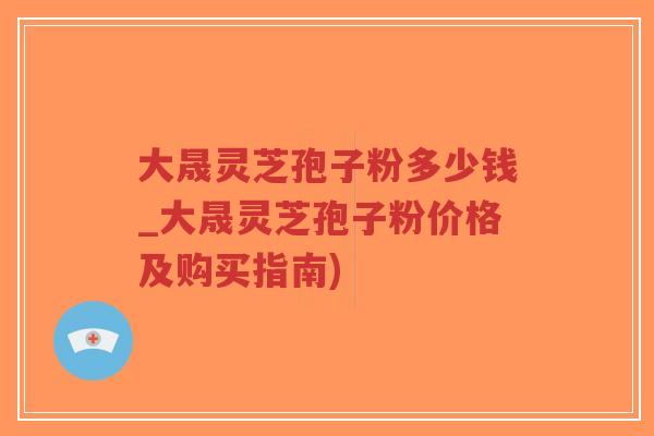 大晟灵芝孢子粉多少钱_大晟灵芝孢子粉价格及购买指南)-第1张图片-超越 大晟灵芝孢子粉多少钱_大晟灵芝孢子粉价格及购买指南)-第1张图片-超越