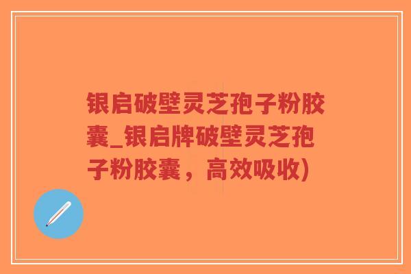 银启破壁灵芝孢子粉胶囊_银启牌破壁灵芝孢子粉胶囊，高效吸收)-第1张图片-超越