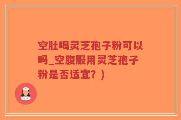 空肚喝灵芝孢子粉可以吗_空腹服用灵芝孢子粉是否适宜?)-第1张图片-超越 空肚喝灵芝孢子粉可以吗_空腹服用灵芝孢子粉是否适宜?)-第1张图片-超越