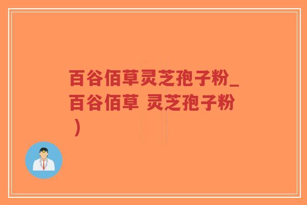 百谷佰草灵芝孢子粉_百谷佰草 灵芝孢子粉 )-第1张图片-超越 百谷佰草灵芝孢子粉_百谷佰草 灵芝孢子粉 )-第1张图片-超越