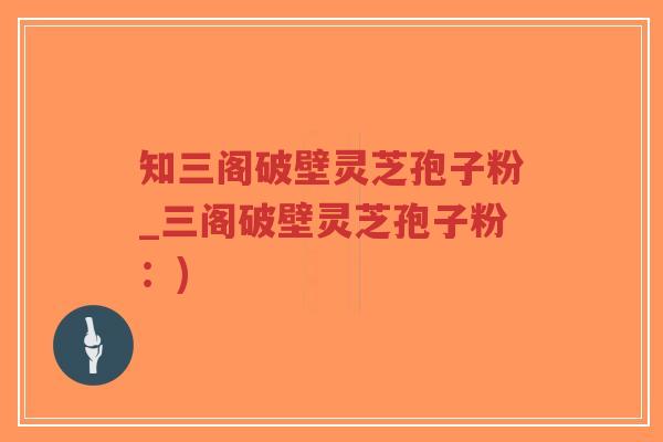 知三阁破壁灵芝孢子粉_三阁破壁灵芝孢子粉:)-第1张图片-超越 知三阁破壁灵芝孢子粉_三阁破壁灵芝孢子粉:)-第1张图片-超越