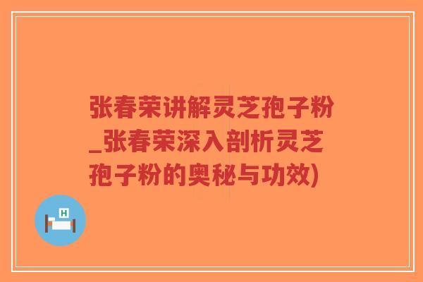 张春荣讲解灵芝孢子粉_张春荣深入剖析灵芝孢子粉的奥秘与功效)-第1张图片-超越 张春荣讲解灵芝孢子粉_张春荣深入剖析灵芝孢子粉的奥秘与功效)-第1张图片-超越