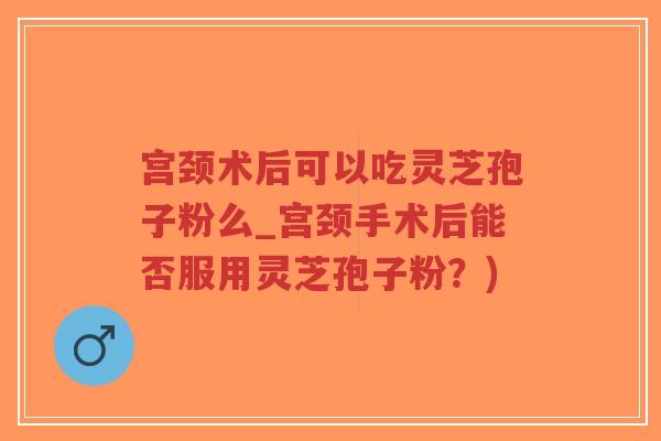 宫颈术后可以吃灵芝孢子粉么_宫颈手术后能否服用灵芝孢子粉?)-第1张图片-超越 宫颈术后可以吃灵芝孢子粉么_宫颈手术后能否服用灵芝孢子粉?)-第1张图片-超越