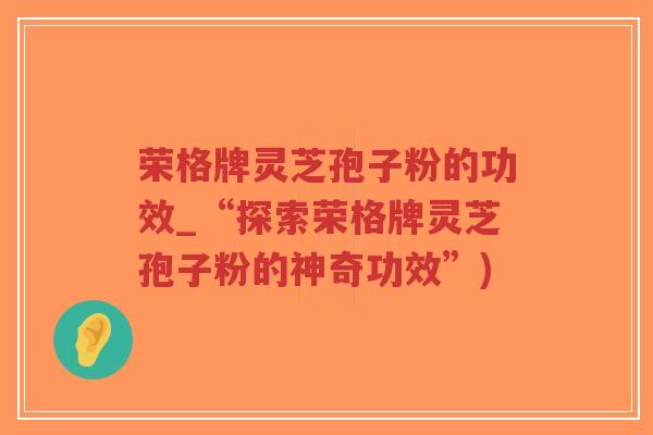 荣格牌灵芝孢子粉的功效_“探索荣格牌灵芝孢子粉的神奇功效”)-第1张图片-超越