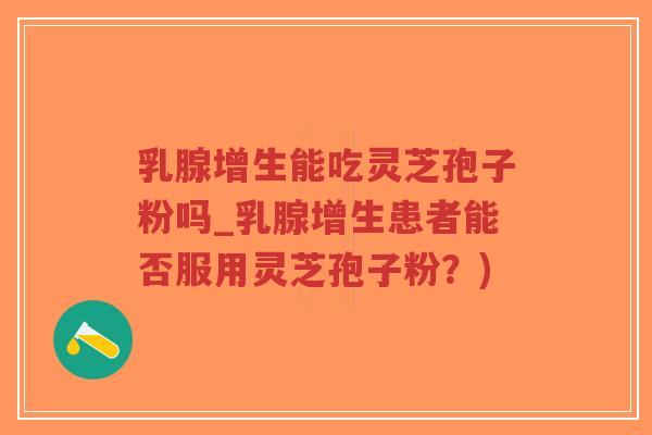 乳腺增生能吃灵芝孢子粉吗_乳腺增生患者能否服用灵芝孢子粉?)-第1张图片-超越 乳腺增生能吃灵芝孢子粉吗_乳腺增生患者能否服用灵芝孢子粉?)-第1张图片-超越