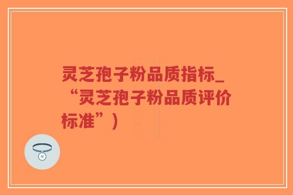 灵芝孢子粉品质指标_“灵芝孢子粉品质评价标准”)-第1张图片-超越 灵芝孢子粉品质指标_“灵芝孢子粉品质评价标准”)-第1张图片-超越