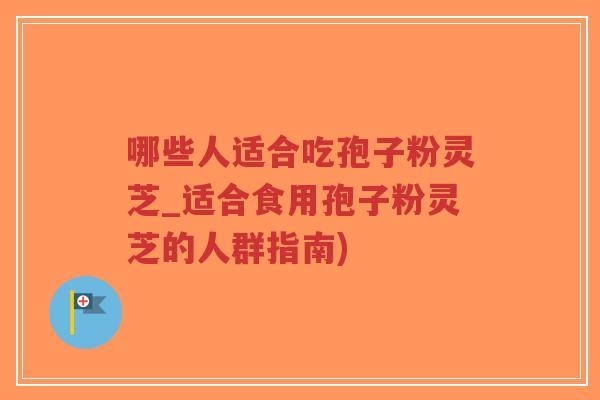哪些人适合吃孢子粉灵芝_适合食用孢子粉灵芝的人群指南)-第1张图片-超越 哪些人适合吃孢子粉灵芝_适合食用孢子粉灵芝的人群指南)-第1张图片-超越