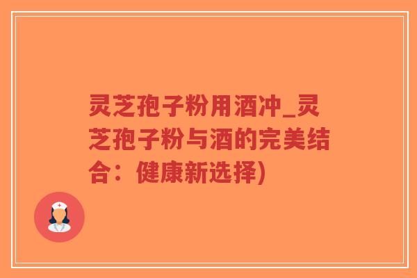 灵芝孢子粉用酒冲_灵芝孢子粉与酒的完美结合:健康新选择)-第1张图片-超越 灵芝孢子粉用酒冲_灵芝孢子粉与酒的完美结合:健康新选择)-第1张图片-超越