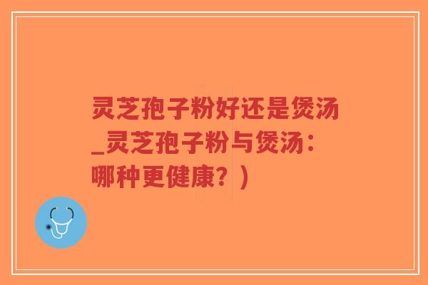 灵芝孢子粉好还是煲汤_灵芝孢子粉与煲汤:哪种更健康?)-第1张图片-超越 灵芝孢子粉好还是煲汤_灵芝孢子粉与煲汤:哪种更健康?)-第1张图片-超越