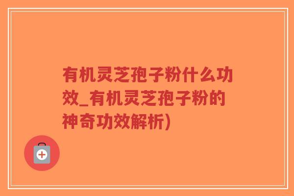 有机灵芝孢子粉什么功效_有机灵芝孢子粉的神奇功效解析)-第1张图片-超越