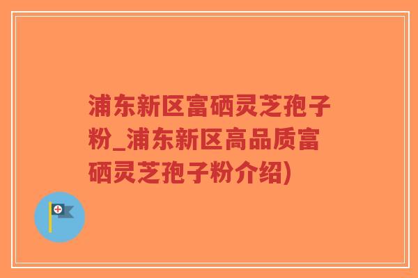 浦东新区富硒灵芝孢子粉_浦东新区高品质富硒灵芝孢子粉介绍)-第1张图片-超越 浦东新区富硒灵芝孢子粉_浦东新区高品质富硒灵芝孢子粉介绍)-第1张图片-超越