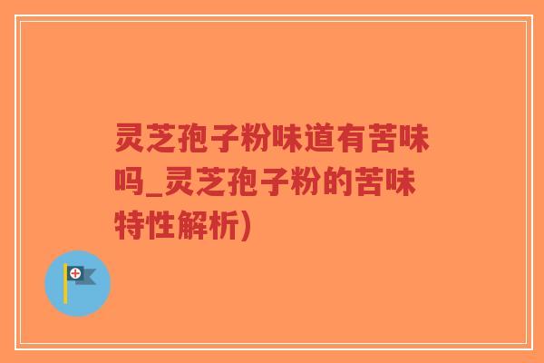 灵芝孢子粉味道有苦味吗_灵芝孢子粉的苦味特性解析)-第1张图片-超越 灵芝孢子粉味道有苦味吗_灵芝孢子粉的苦味特性解析)-第1张图片-超越