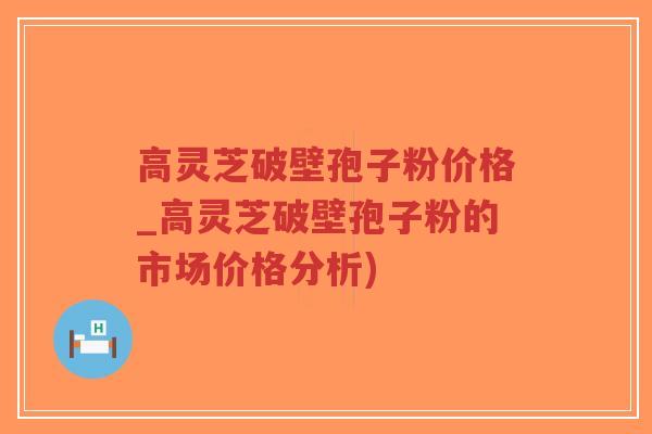 高灵芝破壁孢子粉价格_高灵芝破壁孢子粉的市场价格分析)-第1张图片-超越 高灵芝破壁孢子粉价格_高灵芝破壁孢子粉的市场价格分析)-第1张图片-超越