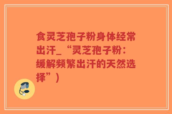 食灵芝孢子粉身体经常出汗_“灵芝孢子粉:缓解频繁出汗的天然选择”)-第1张图片-超越 食灵芝孢子粉身体经常出汗_“灵芝孢子粉:缓解频繁出汗的天然选择”)-第1张图片-超越