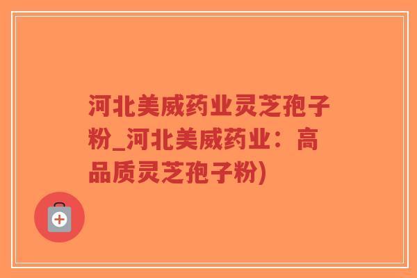 河北美威药业灵芝孢子粉_河北美威药业:高品质灵芝孢子粉)-第1张图片-超越 河北美威药业灵芝孢子粉_河北美威药业:高品质灵芝孢子粉)-第1张图片-超越