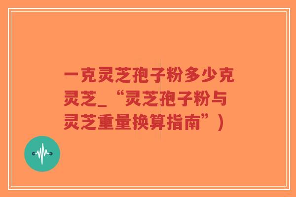 一克灵芝孢子粉多少克灵芝_“灵芝孢子粉与灵芝重量换算指南”)-第1张图片-超越 一克灵芝孢子粉多少克灵芝_“灵芝孢子粉与灵芝重量换算指南”)-第1张图片-超越