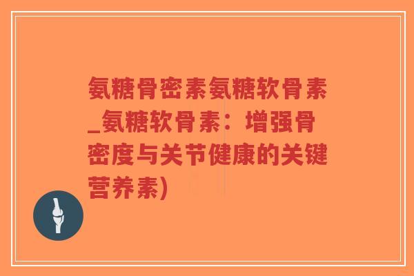 氨糖骨密素氨糖软骨素_氨糖软骨素：增强骨密度与关节健康的关键营养素)-第1张图片-超越