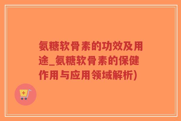 氨糖软骨素的功效及用途_氨糖软骨素的保健作用与应用领域解析)-第1张图片-超越 氨糖软骨素的功效及用途_氨糖软骨素的保健作用与应用领域解析)-第1张图片-超越