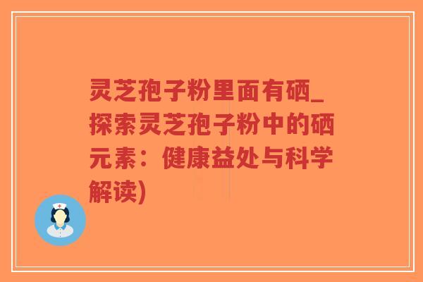灵芝孢子粉里面有硒_探索灵芝孢子粉中的硒元素:健康益处与科学解读)-第1张图片-超越 灵芝孢子粉里面有硒_探索灵芝孢子粉中的硒元素:健康益处与科学解读)-第1张图片-超越